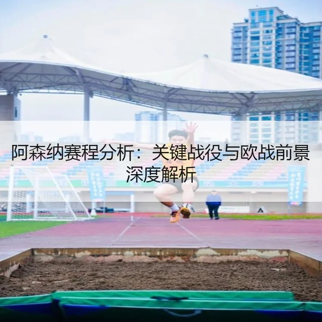 阿森纳赛程分析：关键战役与欧战前景深度解析